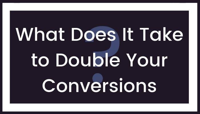 What Does It Take to Double your Conversions?