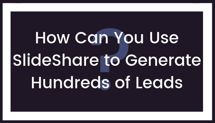 How Can You Use SlideShare to Generate Hundreds of Leads?