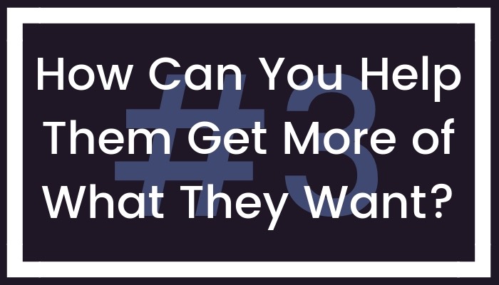 #3 How Can You Help Them Get More of What They Want?